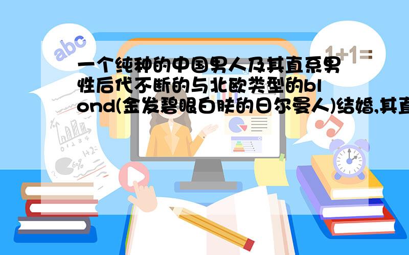 一个纯种的中国男人及其直系男性后代不断的与北欧类型的blond(金发碧眼白肤的日尔曼人)结婚,其直系后代有无可能出现blond.如果有需要多少代.