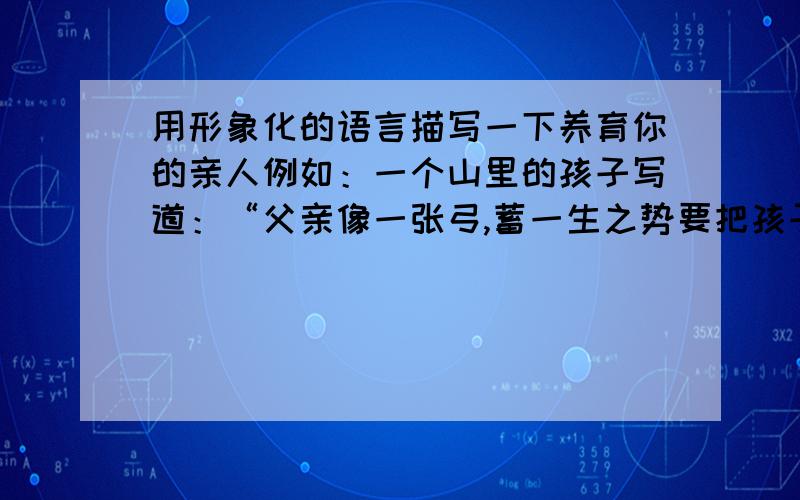 用形象化的语言描写一下养育你的亲人例如：一个山里的孩子写道：“父亲像一张弓,蓄一生之势要把孩子射出大山.”