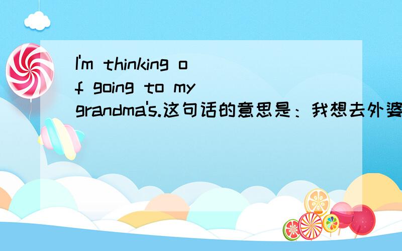 I'm thinking of going to my grandma's.这句话的意思是：我想去外婆家.出自英语900句中的第454句.请问：这句话的语法结构,越详细越好,