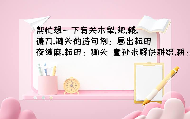 帮忙想一下有关木犁,耙,耧,镰刀,锄头的诗句例：昼出耘田夜绩麻.耘田：锄头 童孙未解供耕织.耕：木犁 锄禾日当午,汗滴禾下土.锄禾：锄头 春种一粒粟,秋收万颗子.种：耧 收：镰刀 帮忙每