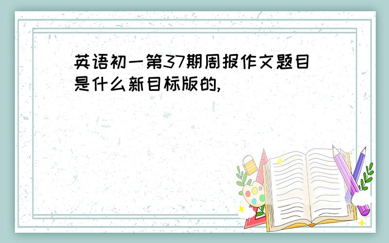 英语初一第37期周报作文题目是什么新目标版的,