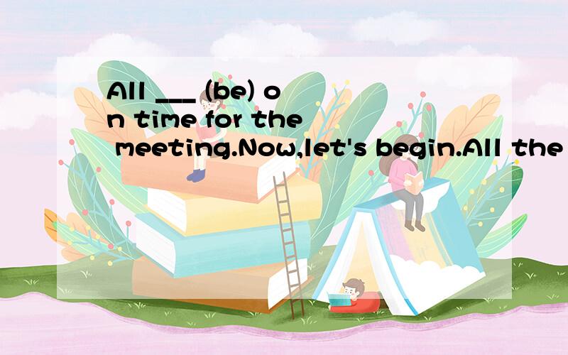 All ___ (be) on time for the meeting.Now,let's begin.All the men___(be) on strike for a week.We_____(be)all excited when he arrived.All of her friends_____(be)now volunteers in Africa.