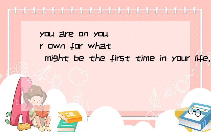 you are on your own for what might be the first time in your life.请帮忙划分下这句的句子成分?you are on your own for what might be the first time in your life.尤其是for what 的关系?