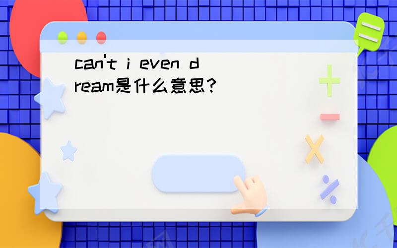 can't i even dream是什么意思?