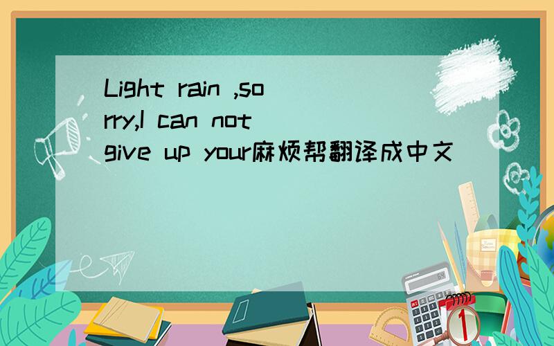 Light rain ,sorry,I can not give up your麻烦帮翻译成中文