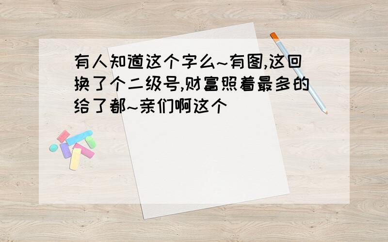 有人知道这个字么~有图,这回换了个二级号,财富照着最多的给了都~亲们啊这个