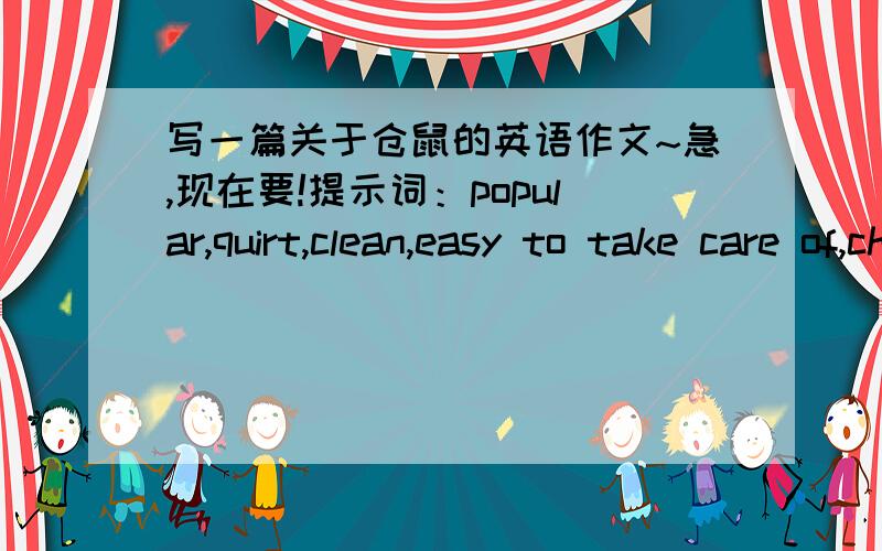 写一篇关于仓鼠的英语作文~急,现在要!提示词：popular,quirt,clean,easy to take care of,cheaper than rabbits or cats,small,sometimes noisy at night,sleep all day