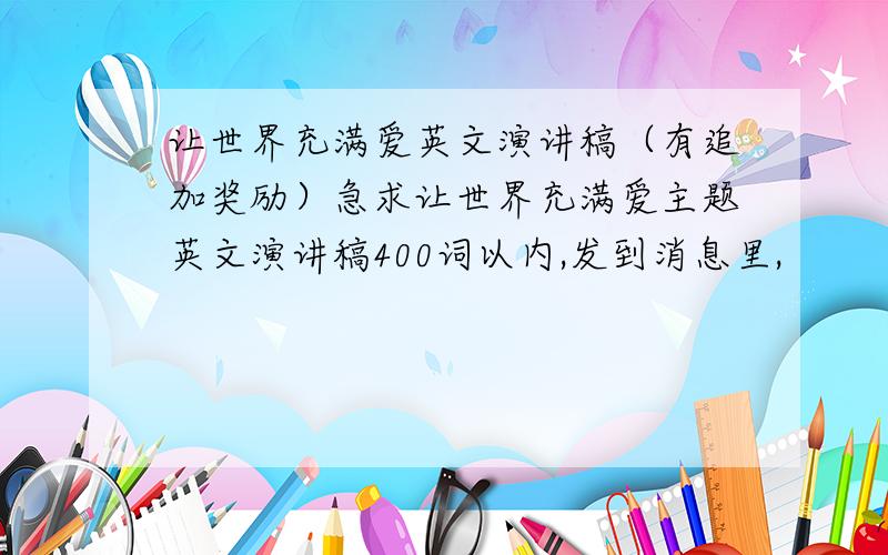 让世界充满爱英文演讲稿（有追加奖励）急求让世界充满爱主题英文演讲稿400词以内,发到消息里,