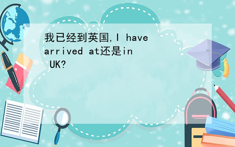 我已经到英国,I have arrived at还是in UK?