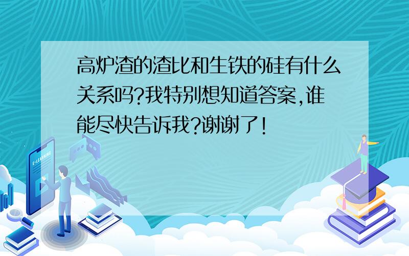 高炉渣的渣比和生铁的硅有什么关系吗?我特别想知道答案,谁能尽快告诉我?谢谢了!