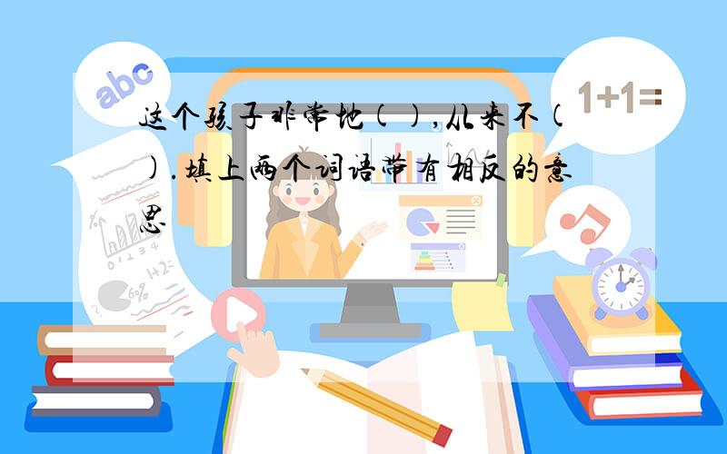 这个孩子非常地(),从来不().填上两个词语带有相反的意思