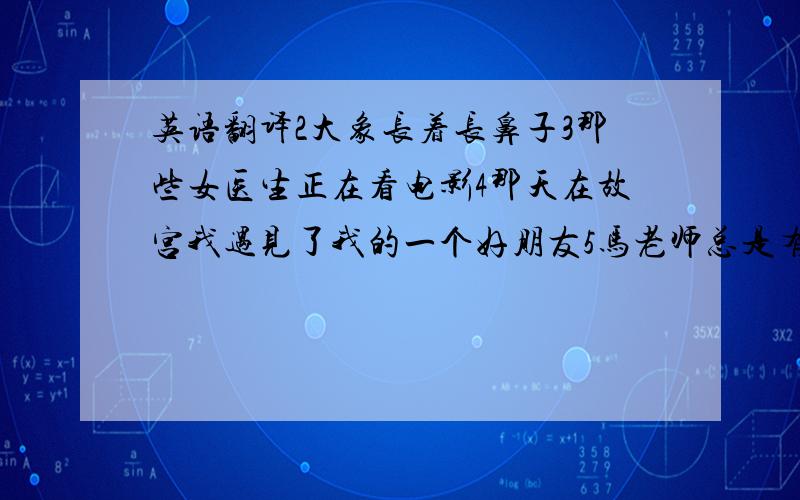 英语翻译2大象长着长鼻子3那些女医生正在看电影4那天在故宫我遇见了我的一个好朋友5马老师总是有好消息告诉我们