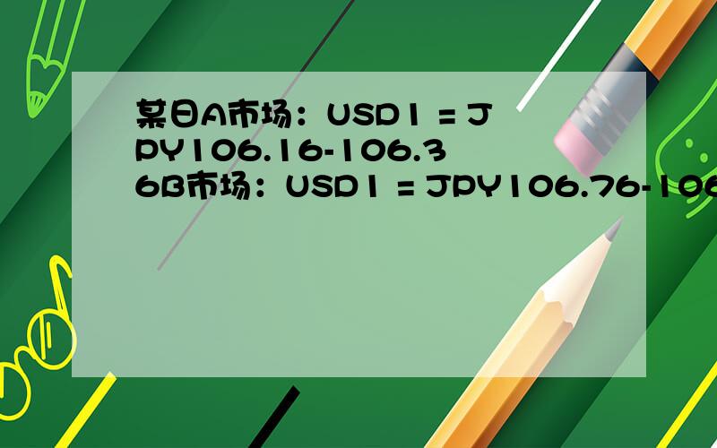 某日A市场：USD1 = JPY106.16-106.36B市场：USD1 = JPY106.76-106.96试问：如果投入1000万日元或100万美元套汇,利润各为多少?要求有计算过程