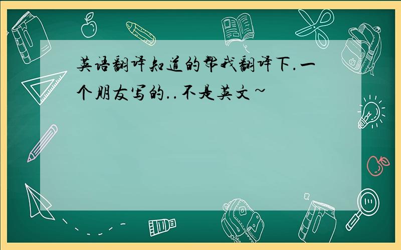 英语翻译知道的帮我翻译下.一个朋友写的..不是英文~