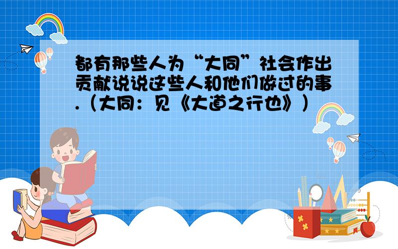 都有那些人为“大同”社会作出贡献说说这些人和他们做过的事.（大同：见《大道之行也》）