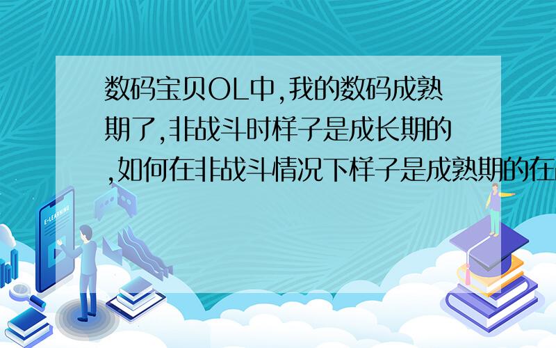 数码宝贝OL中,我的数码成熟期了,非战斗时样子是成长期的,如何在非战斗情况下样子是成熟期的在战斗时不能一出来就是成熟的吗,只能靠进化吗?