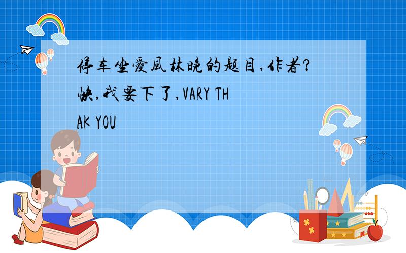 停车坐爱风林晚的题目,作者?快,我要下了,VARY THAK YOU