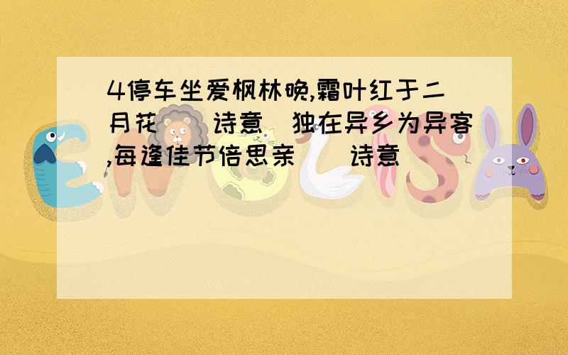 4停车坐爱枫林晚,霜叶红于二月花．（诗意）独在异乡为异客,每逢佳节倍思亲．（诗意）