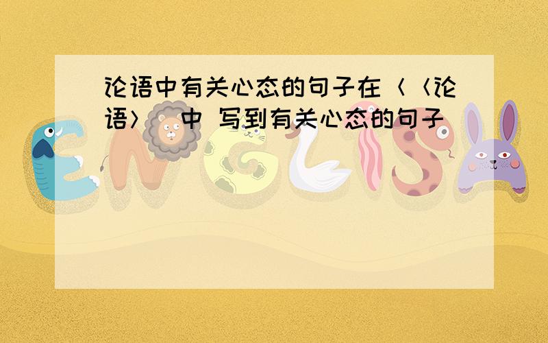 论语中有关心态的句子在＜＜论语＞．中 写到有关心态的句子