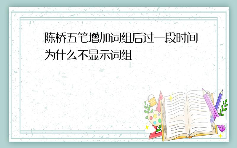 陈桥五笔增加词组后过一段时间为什么不显示词组