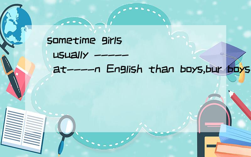 sometime girls usually ----- at----n English than boys,bur boys usually--- ---football than girls麻烦快点我要下了