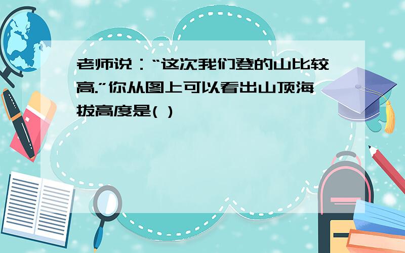 老师说：“这次我们登的山比较高.”你从图上可以看出山顶海拔高度是( )