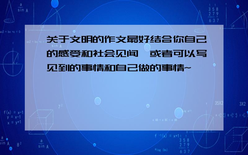 关于文明的作文最好结合你自己的感受和社会见闻,或者可以写见到的事情和自己做的事情~