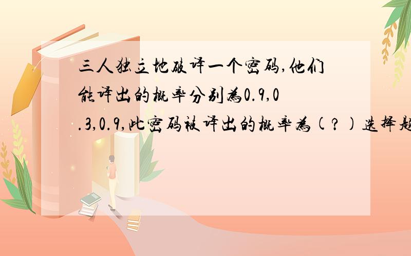 三人独立地破译一个密码,他们能译出的概率分别为0.9,0.3,0.9,此密码被译出的概率为(?)选择题求答案!（A）    0.243    （B）    0.993    （C）    0.129    （D）    0.007    求答案!