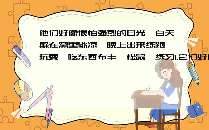 他们好像很怕强烈的日光,白天躲在窝里歇凉,晚上出来练跑,玩耍,吃东西布丰《松鼠》练习1.它们好像很怕强烈的日光,白天躲在窝里歇凉,晚上出来练跑,玩耍,吃东西.这句话运用了______________的