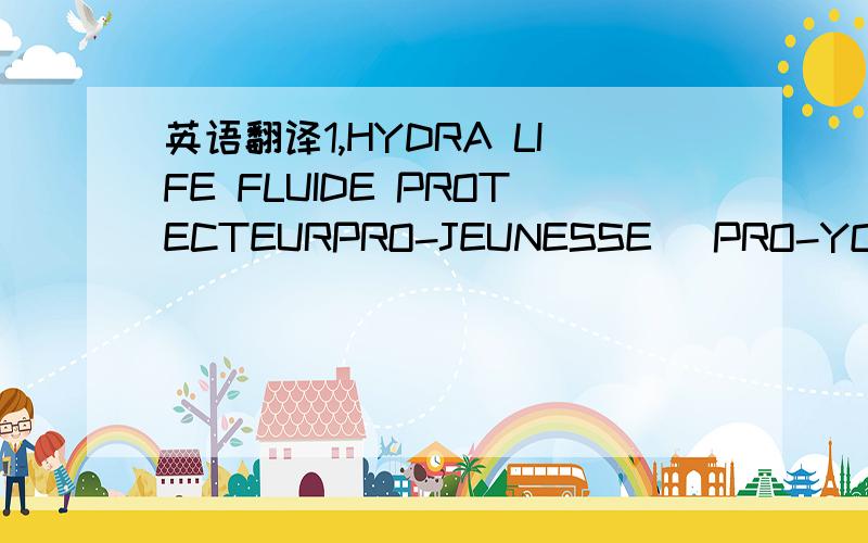 英语翻译1,HYDRA LIFE FLUIDE PROTECTEURPRO-JEUNESSE (PRO-YOUTH PROTECTIVE FLUID),2'HYDRA LIFE SKIN ENERGIZER SOIN HYDRATANT ENERGISANT PRO-JEUNESSE(PRO-YOUTH HYDRATING SERUM) 3.LOTION PRE-TRAITEMENT WRINKLE PRE-TREATMENT LOTION 4.CREME REPARATION