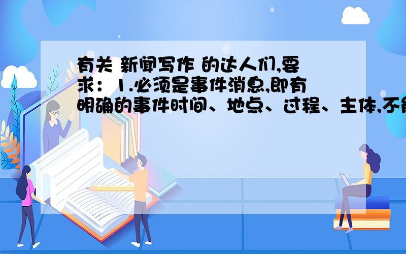 有关 新闻写作 的达人们,要求：1.必须是事件消息,即有明确的事件时间、地点、过程、主体,不能是社会问题、现象和趋势等非事件消息.2.请在自己采访收集素材基础上写作,严禁抄袭、改编