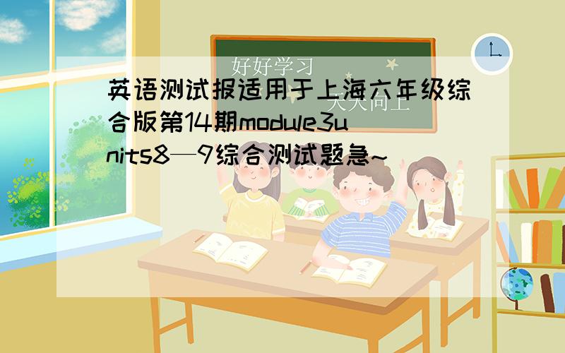 英语测试报适用于上海六年级综合版第14期module3units8—9综合测试题急~