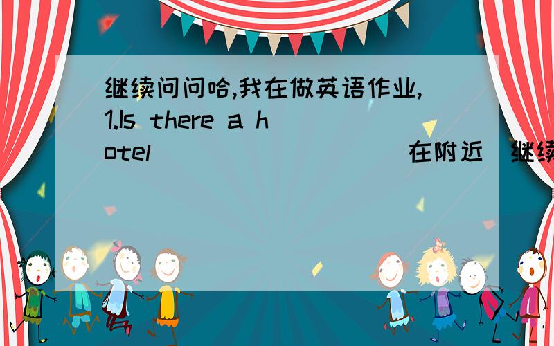 继续问问哈,我在做英语作业,1.Is there a hotel_________(在附近)继续问问哈,我在做英语作业,1.Is there a hotel_________(在附近)?2.Just_____(笔直走)and_____(左转).3.It's_______(在````````旁边)a supermarket.4.Where is t