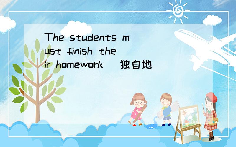 The students must finish their homework（ 独自地 ）