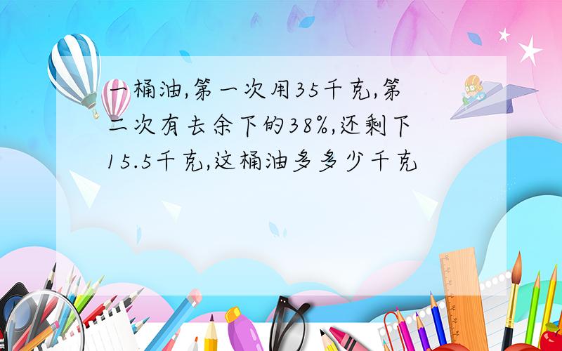 一桶油,第一次用35千克,第二次有去余下的38%,还剩下15.5千克,这桶油多多少千克