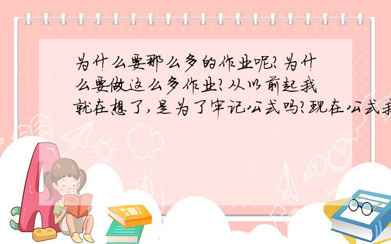 为什么要那么多的作业呢?为什么要做这么多作业?从以前起我就在想了,是为了牢记公式吗?现在公式我看一两遍就能记住,根本用不着这22页啊!是为了那些非得做这20页才能记住的人吗?那为什