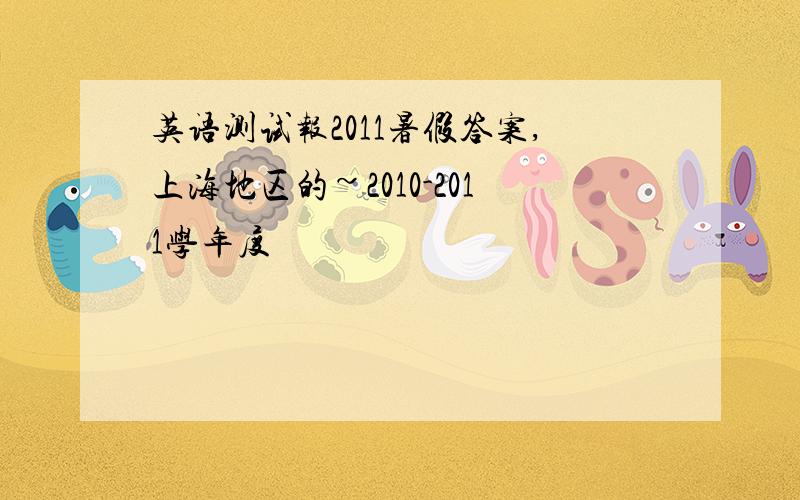 英语测试报2011暑假答案,上海地区的~2010-2011学年度