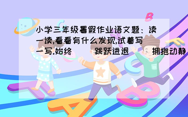 小学三年级暑假作业语文题：读一读,看看有什么发现,试着写一写.始终     跳跃进退     拥抱动静     呕吐(   ）  （   ）(   ）   (    )(   )    (    )