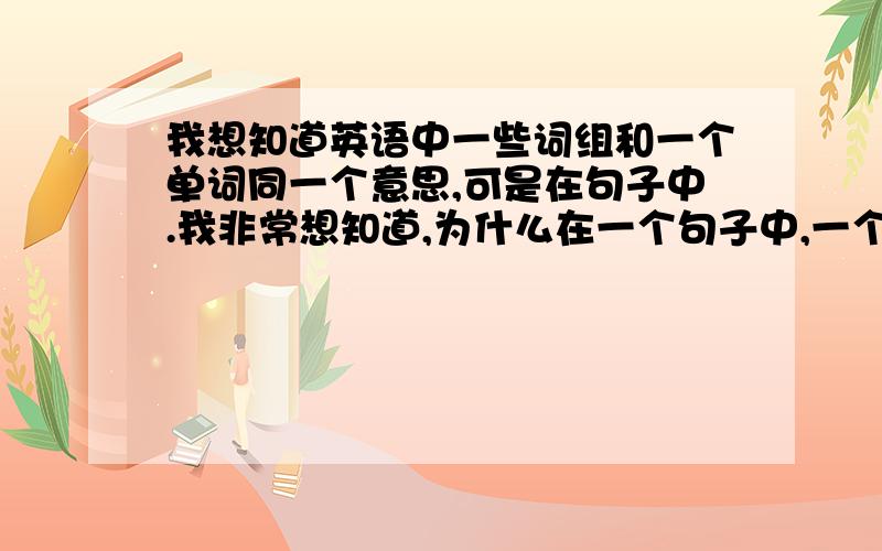 我想知道英语中一些词组和一个单词同一个意思,可是在句子中.我非常想知道,为什么在一个句子中,一个词组和一个单词是同一个意思,可是却用这个词组,不用这个单词,是为什么?