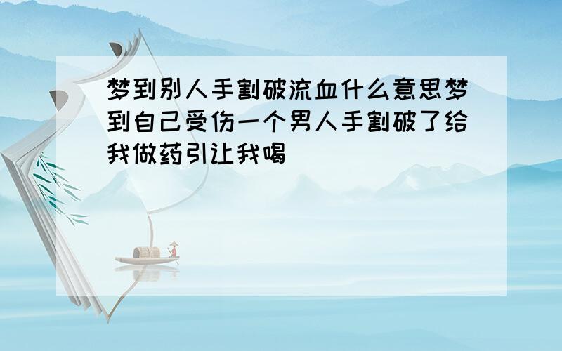 梦到别人手割破流血什么意思梦到自己受伤一个男人手割破了给我做药引让我喝