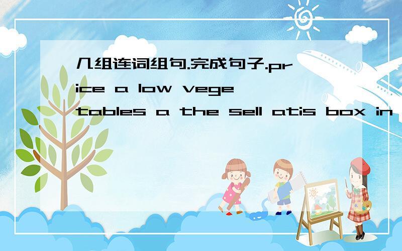 几组连词组句.完成句子.price a low vegetables a the sell atis box in soup the allthe you pork eat must all notchange help can to money you some（我觉得可能少一个单词.）我的房间很小,但它精致且舒服.My room is small,but