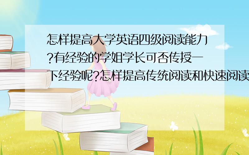 怎样提高大学英语四级阅读能力?有经验的学姐学长可否传授一下经验呢?怎样提高传统阅读和快速阅读的做题速度和正确率