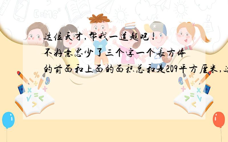 这位天才,帮我一道题吧 ! 不好意思少了三个字一个长方体的前面和上面的面积总和是209平方厘米,这个长方体的长、宽、高都是由厘米为单位的素数.这个长方体的体积是多少立方厘米?