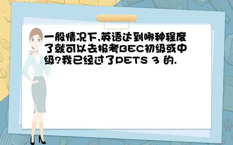 一般情况下,英语达到哪种程度了就可以去报考BEC初级或中级?我已经过了PETS 3 的.