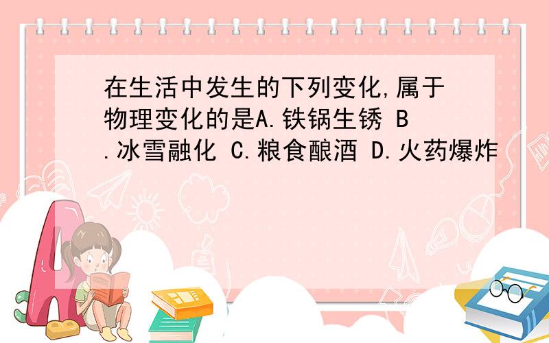 在生活中发生的下列变化,属于物理变化的是A.铁锅生锈 B.冰雪融化 C.粮食酿酒 D.火药爆炸