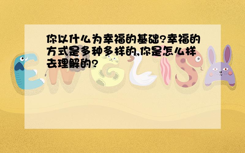 你以什么为幸福的基础?幸福的方式是多种多样的,你是怎么样去理解的?