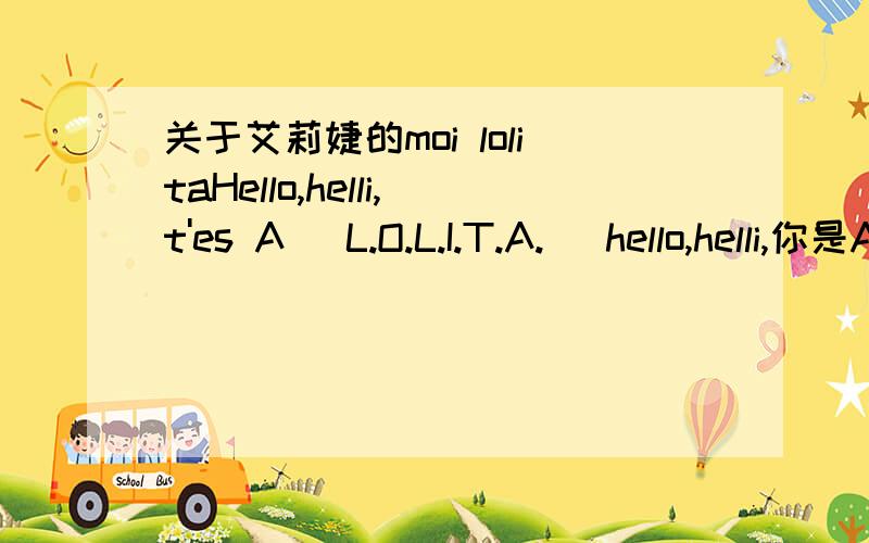 关于艾莉婕的moi lolitaHello,helli,t'es A (L.O.L.I.T.A.) hello,helli,你是A 括号内是代表什么含义 A也是萝莉的意思?