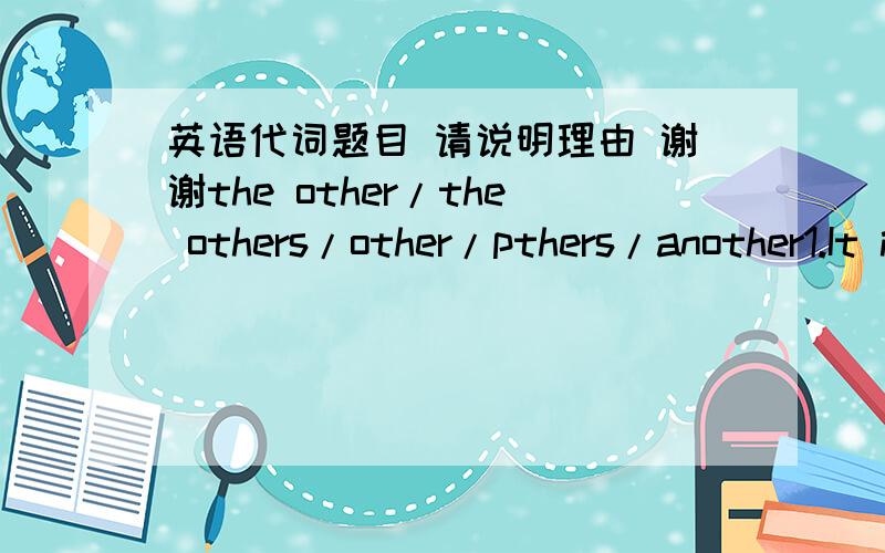 英语代词题目 请说明理由 谢谢the other/the others/other/pthers/another1.It is one thing to enjoy listening to good music.But it is quiet _______thing to perform skillfully yourself.2.This is a left hand glove and that is ________.3.Look!T