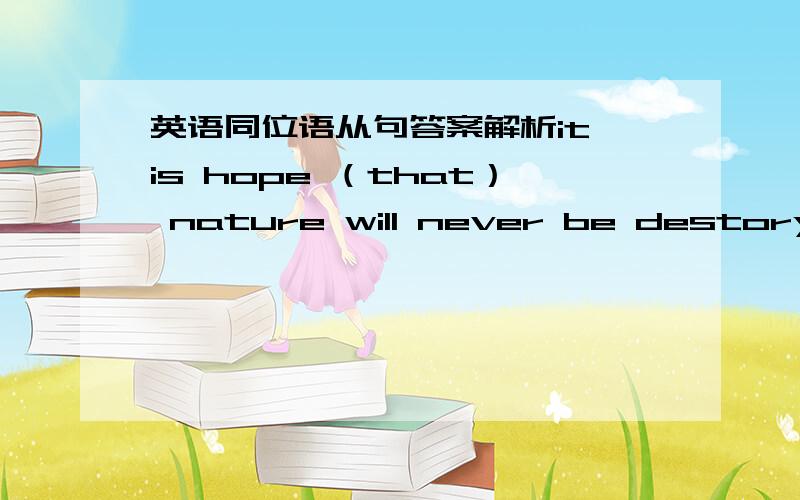 英语同位语从句答案解析it is hope （that） nature will never be destoryed.（who） do you guess will give a talk on english tomorrow.word came (that) i was wanted at the office.do you know (which) of them will be our new headmaster.the t