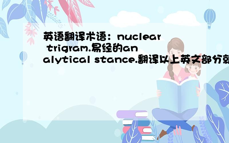 英语翻译术语：nuclear trigram.易经的analytical stance.翻译以上英文部分就行.还有一个，moving line。line的意思是爻我知道，那么moving line为何意？